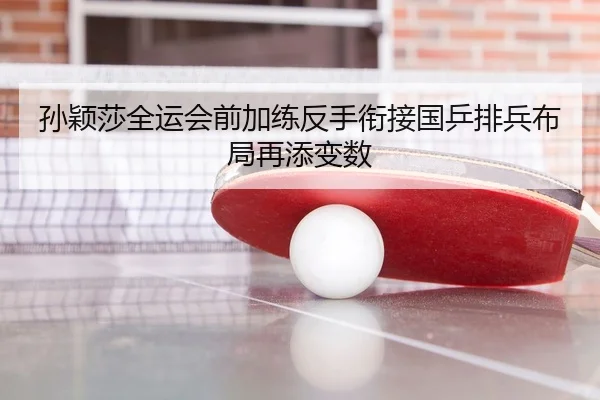 孙颖莎全运会前加练反手衔接国乒排兵布局再添变数